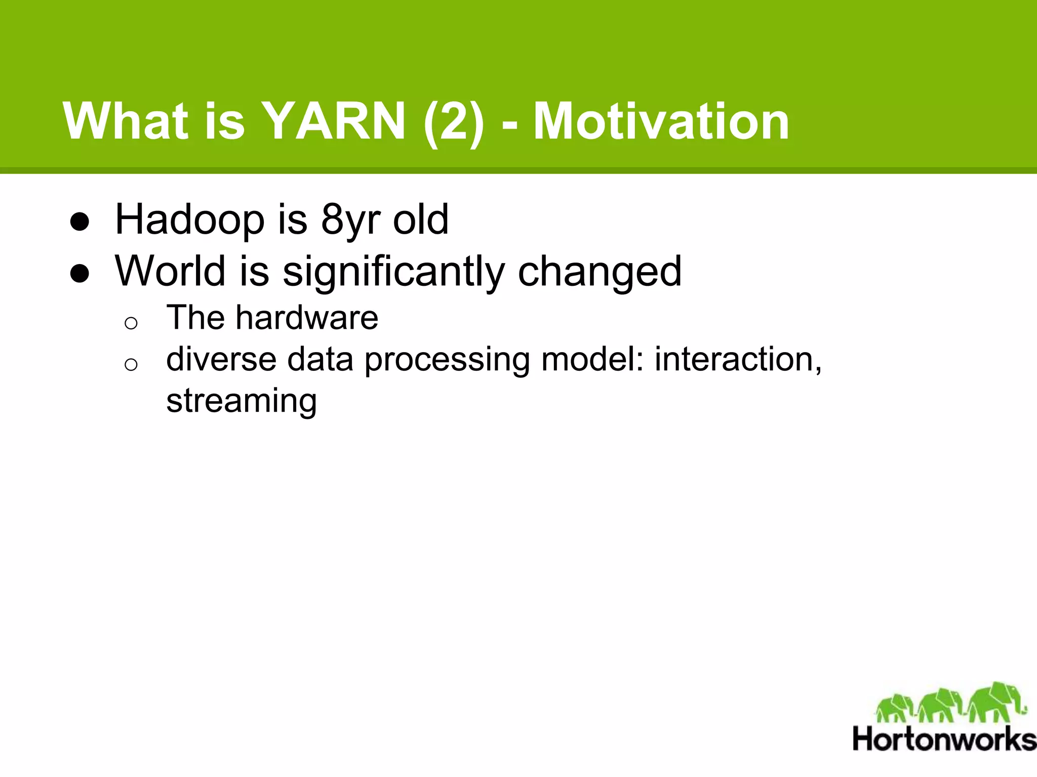 What is YARN (2) - Motivation
● Hadoop is 8yr old
● World is significantly changed
o The hardware
o diverse data processing model: interaction,
streaming
 
