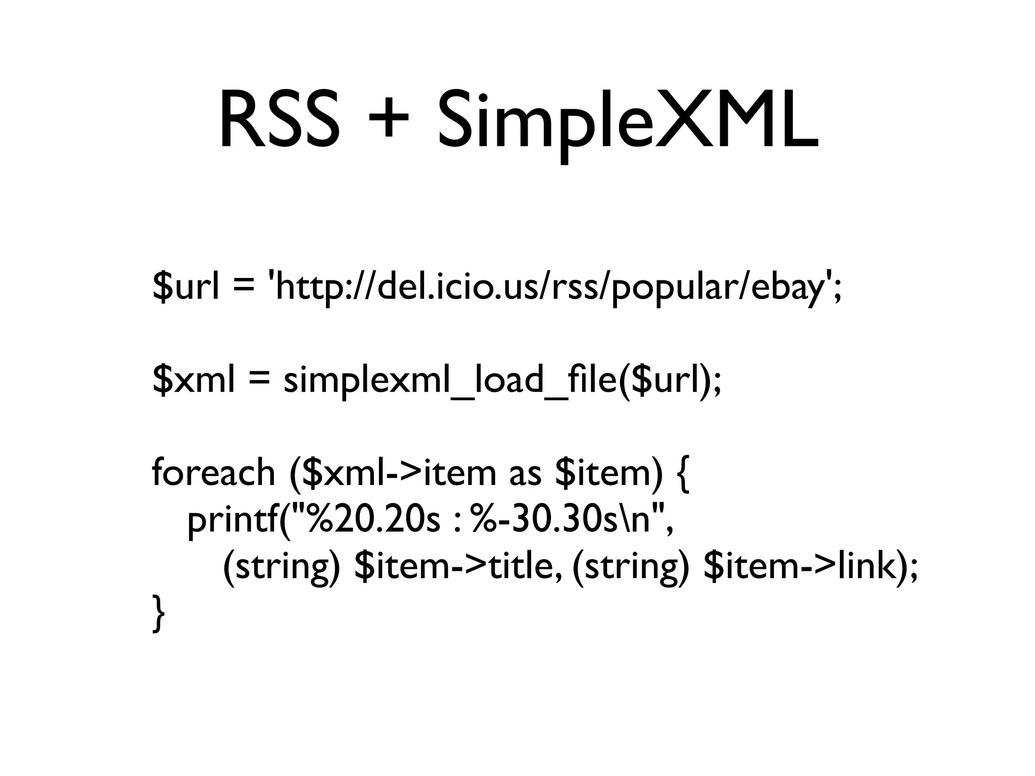RSS + SimpleXML
$url = 'http://del.icio.us/rss/popular/ebay';

$xml = simplexml_load_ﬁle($url);

foreach ($xml->item as $item) {
  printf("%20.20s : %-30.30sn",
    (string) $item->title, (string) $item->link);
}
 