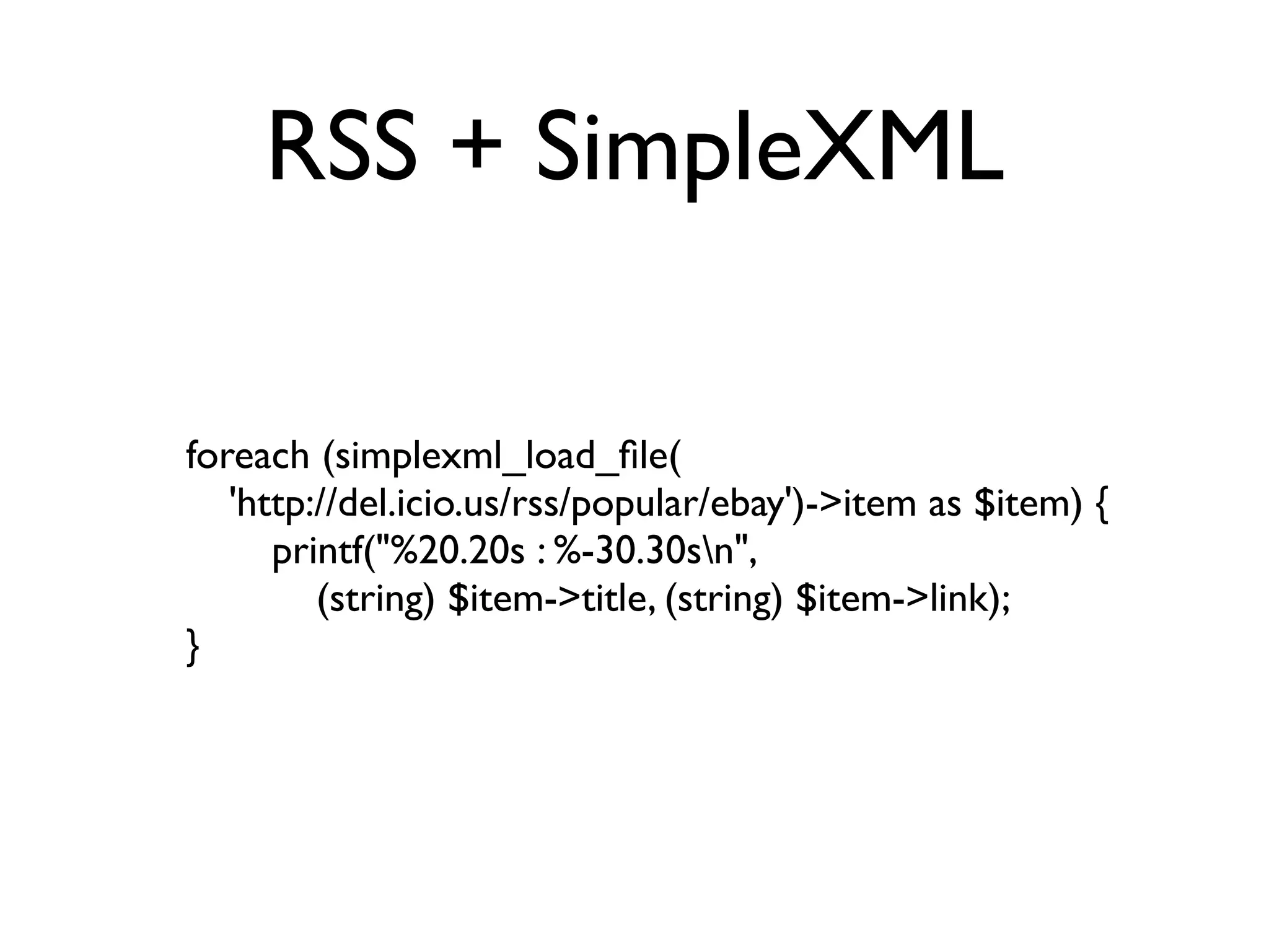 RSS + SimpleXML

foreach (simplexml_load_ﬁle(
   'http://del.icio.us/rss/popular/ebay')->item as $item) {
      printf("%20.20s : %-30.30sn",
         (string) $item->title, (string) $item->link);
}
 