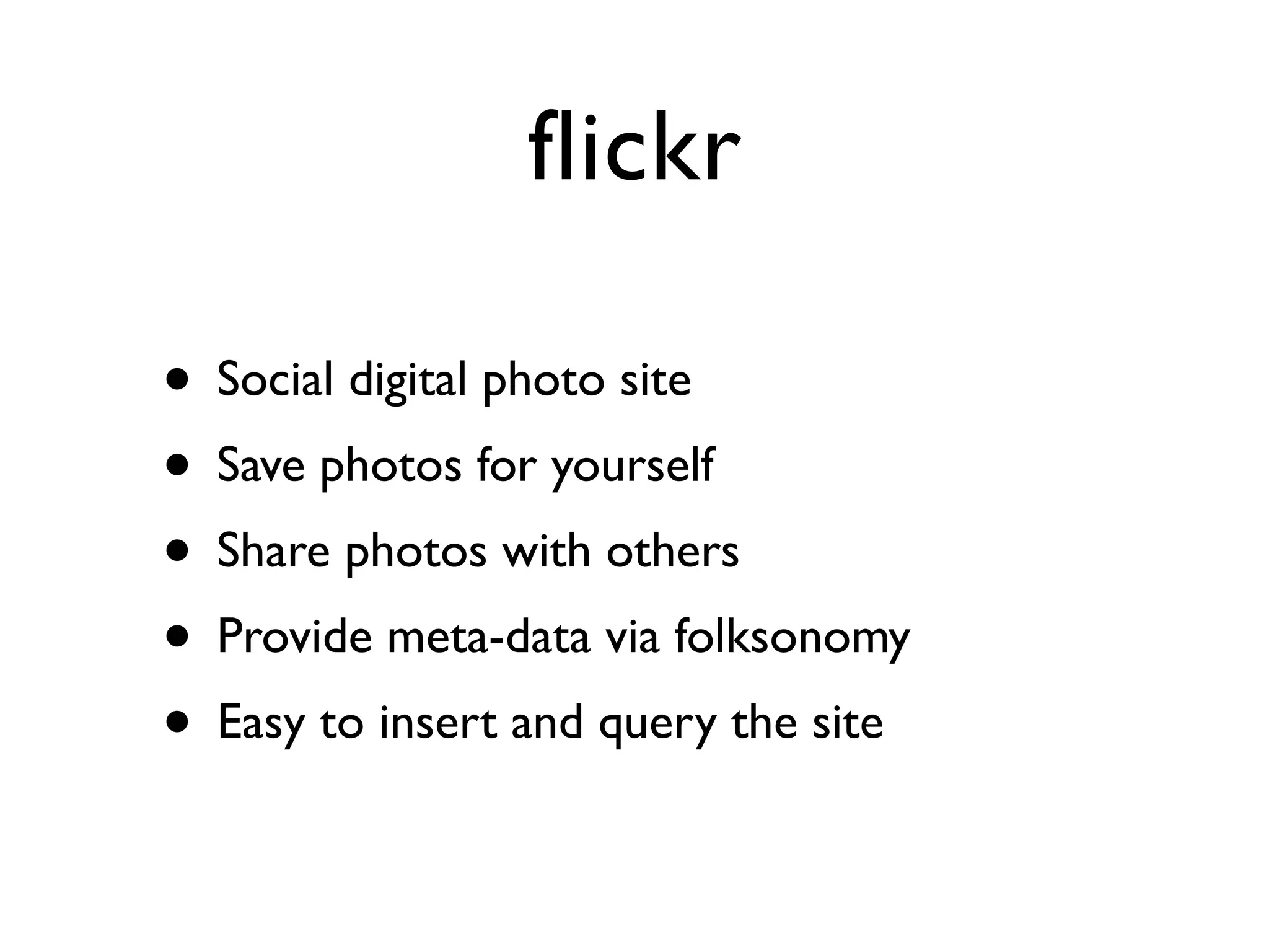 flickr

• Social digital photo site
• Save photos for yourself
• Share photos with others
• Provide meta-data via folksonomy
• Easy to insert and query the site
 