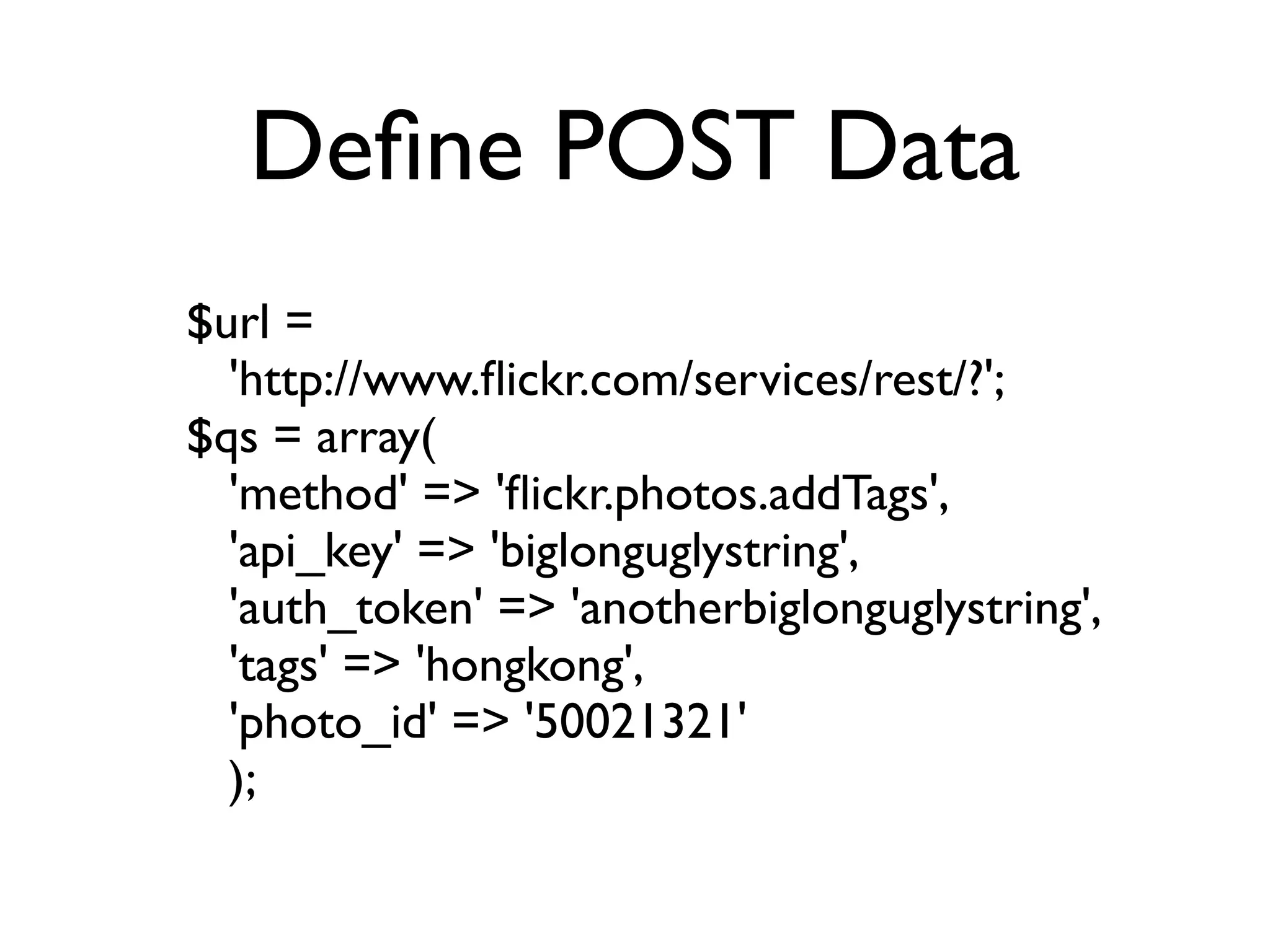 Deﬁne POST Data
$url =
  'http://www.ﬂickr.com/services/rest/?';
$qs = array(
  'method' => 'ﬂickr.photos.addTags',
  'api_key' => 'biglonguglystring',
  'auth_token' => 'anotherbiglonguglystring',
  'tags' => 'hongkong',
  'photo_id' => '50021321'
  );
 