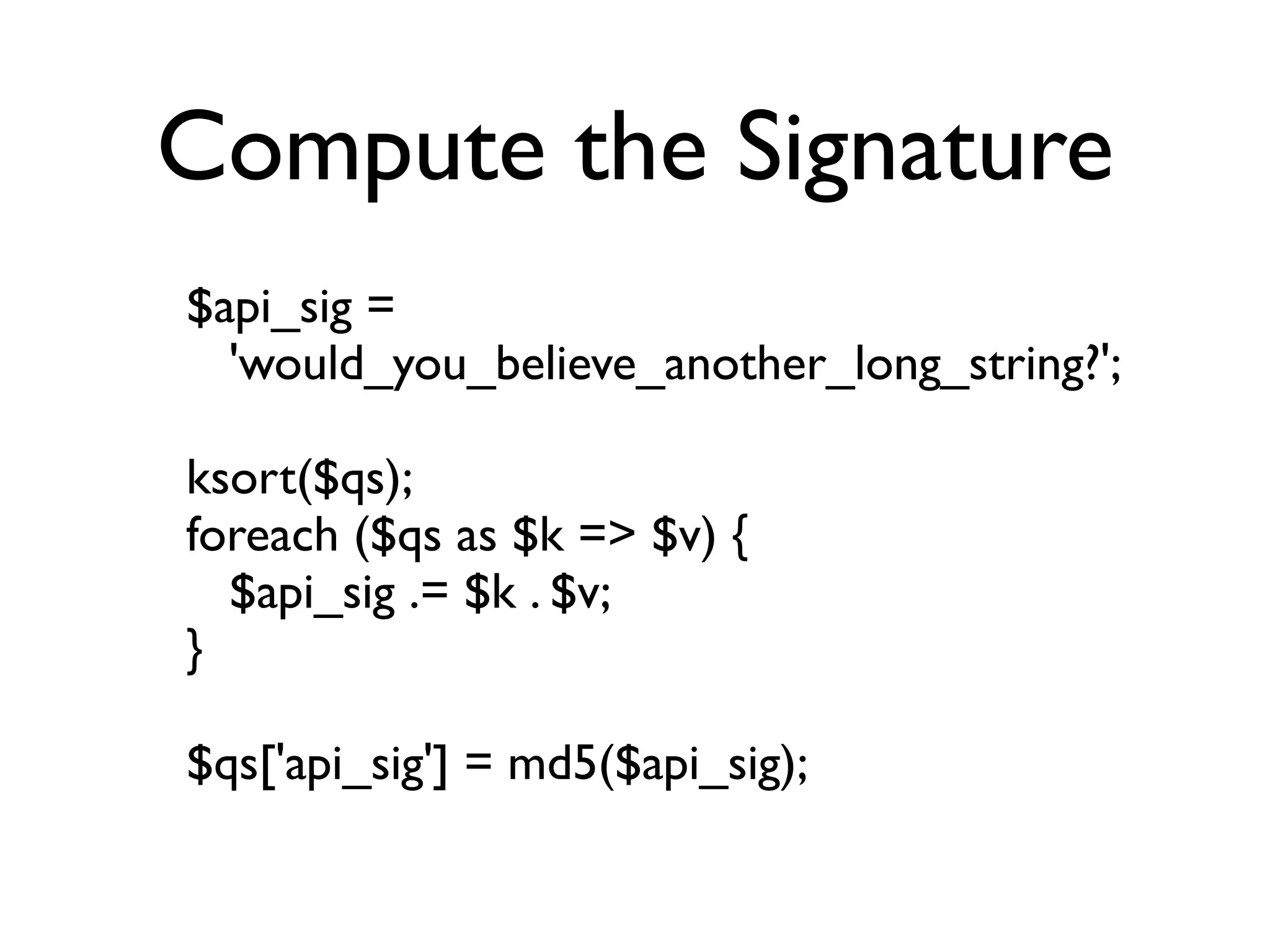 Compute the Signature
$api_sig =
  'would_you_believe_another_long_string?';

ksort($qs);
foreach ($qs as $k => $v) {
  $api_sig .= $k . $v;
}

$qs['api_sig'] = md5($api_sig);
 