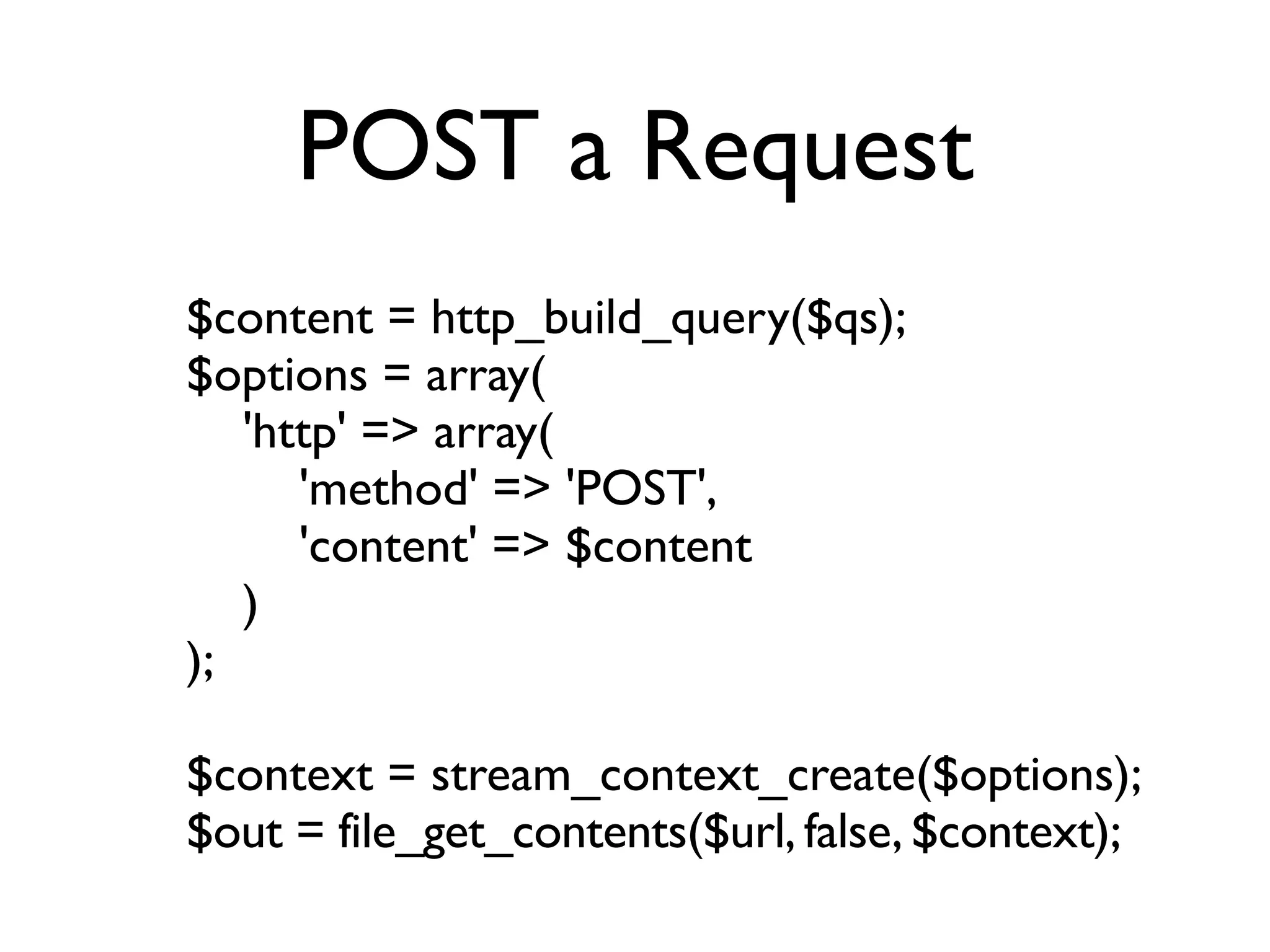 POST a Request
$content = http_build_query($qs);
$options = array(
   'http' => array(
      'method' => 'POST',
      'content' => $content
   )
);

$context = stream_context_create($options);
$out = file_get_contents($url, false, $context);
 