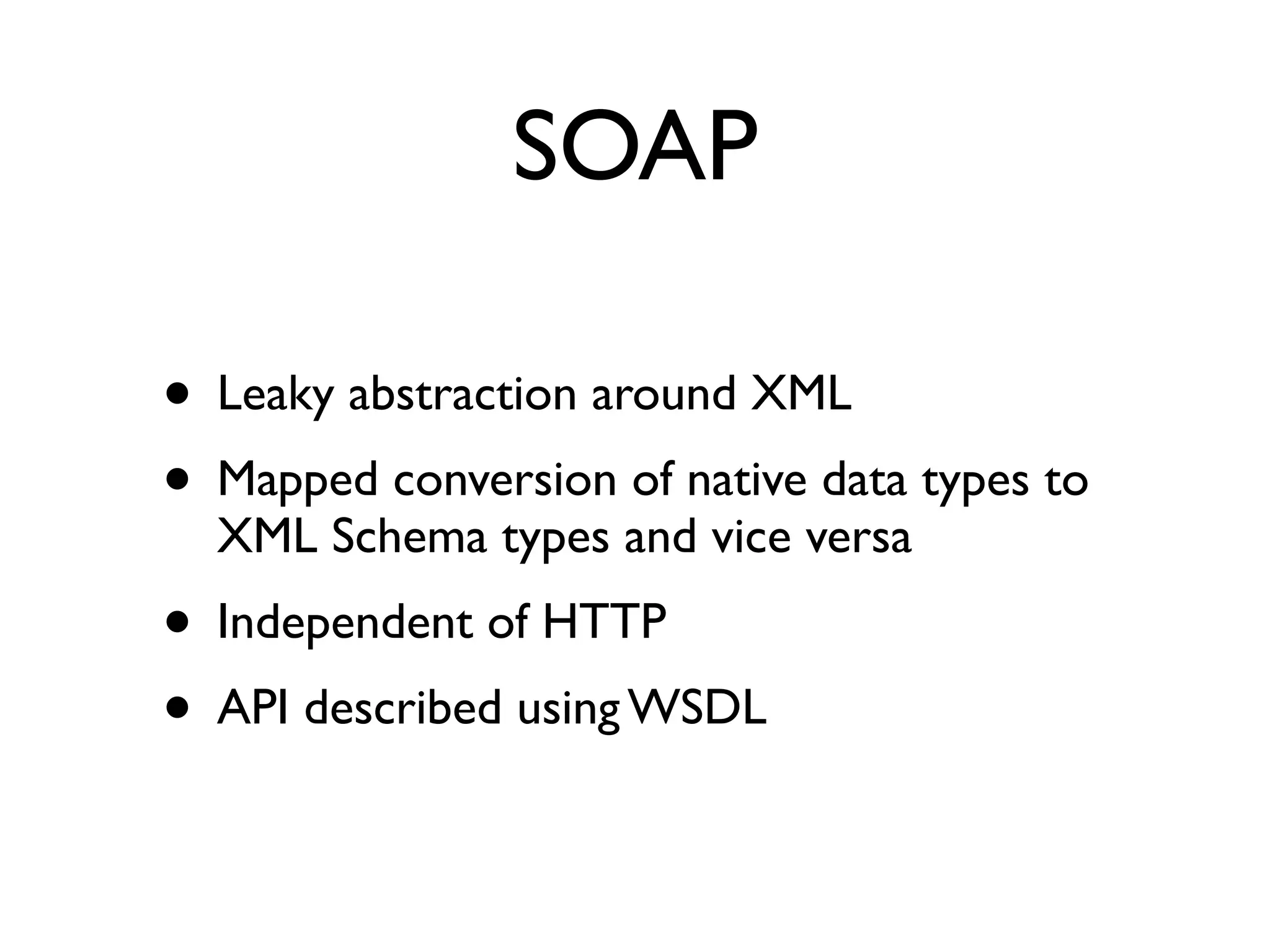 SOAP

• Leaky abstraction around XML
• Mapped conversion of native data types to
  XML Schema types and vice versa
• Independent of HTTP
• API described using WSDL
 