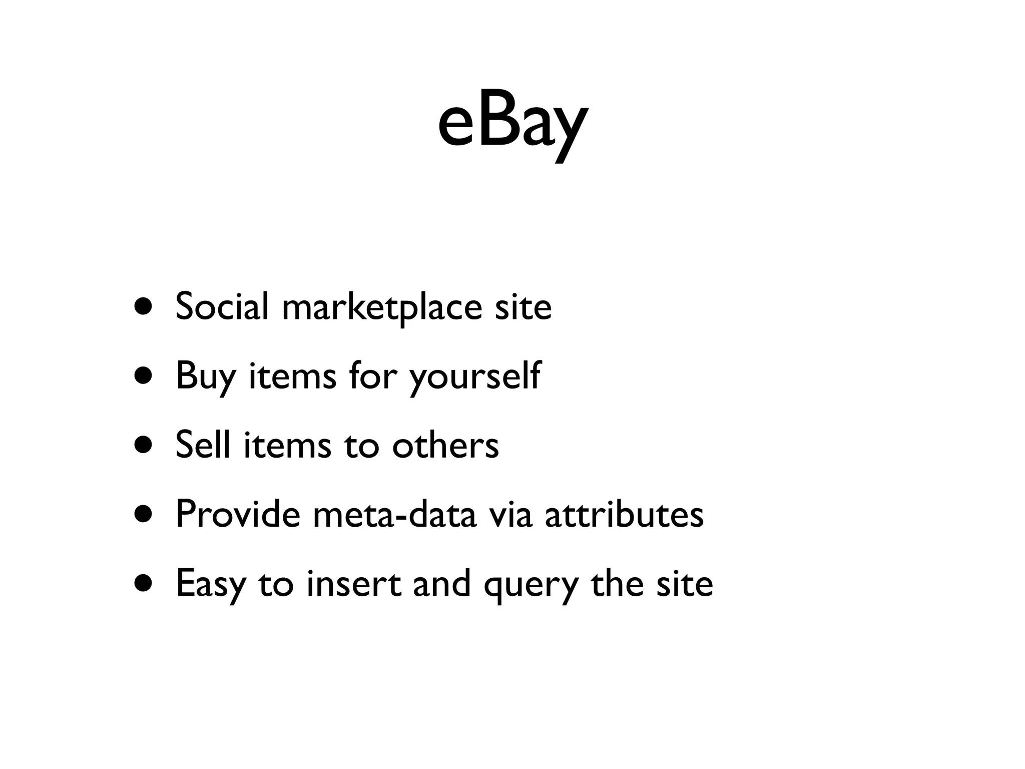 eBay

• Social marketplace site
• Buy items for yourself
• Sell items to others
• Provide meta-data via attributes
• Easy to insert and query the site
 