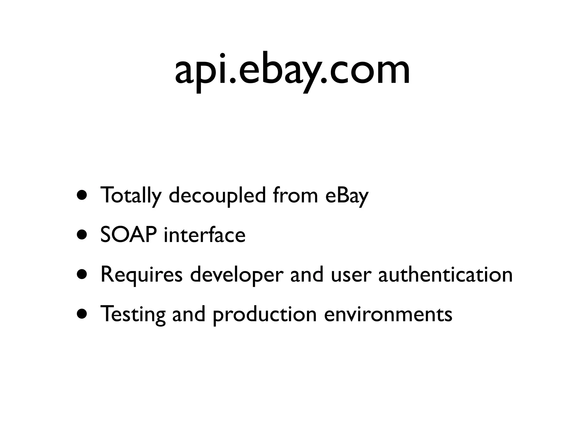 api.ebay.com

• Totally decoupled from eBay
• SOAP interface
• Requires developer and user authentication
• Testing and production environments
 