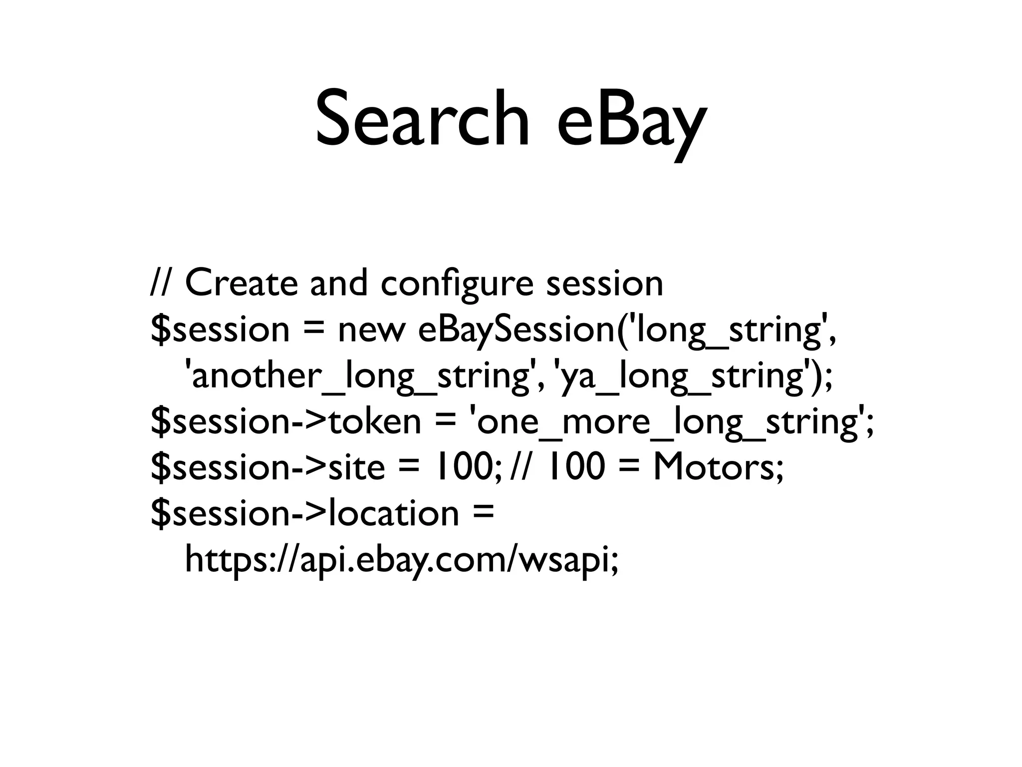 Search eBay
// Create and conﬁgure session
$session = new eBaySession('long_string',
   'another_long_string', 'ya_long_string');
$session->token = 'one_more_long_string';
$session->site = 100; // 100 = Motors;
$session->location =
   https://api.ebay.com/wsapi;
 