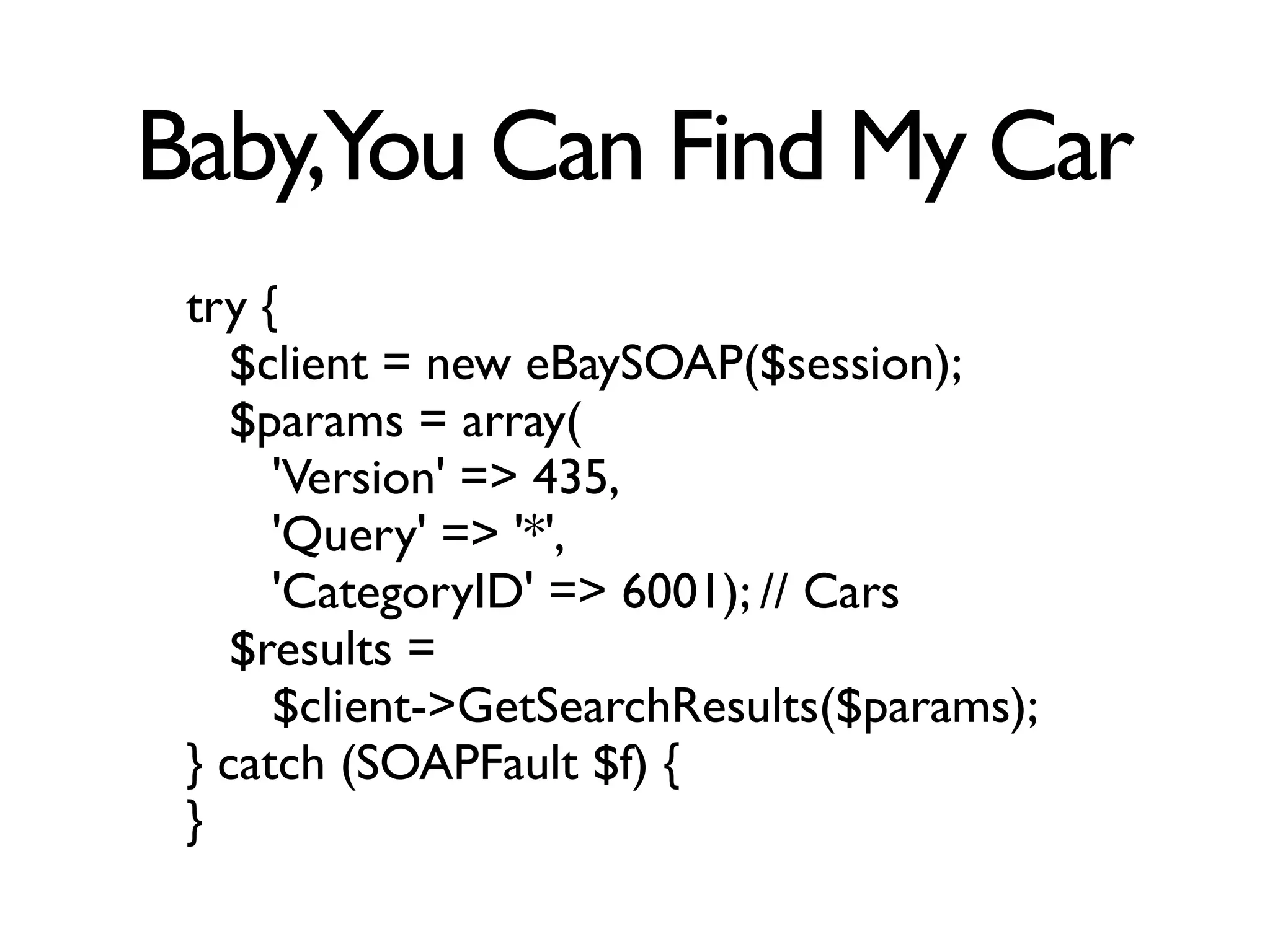 Baby,You Can Find My Car
 try {
    $client = new eBaySOAP($session);
    $params = array(
      'Version' => 435,
      'Query' => '*',
      'CategoryID' => 6001); // Cars
    $results =
      $client->GetSearchResults($params);
 } catch (SOAPFault $f) {
 }
 