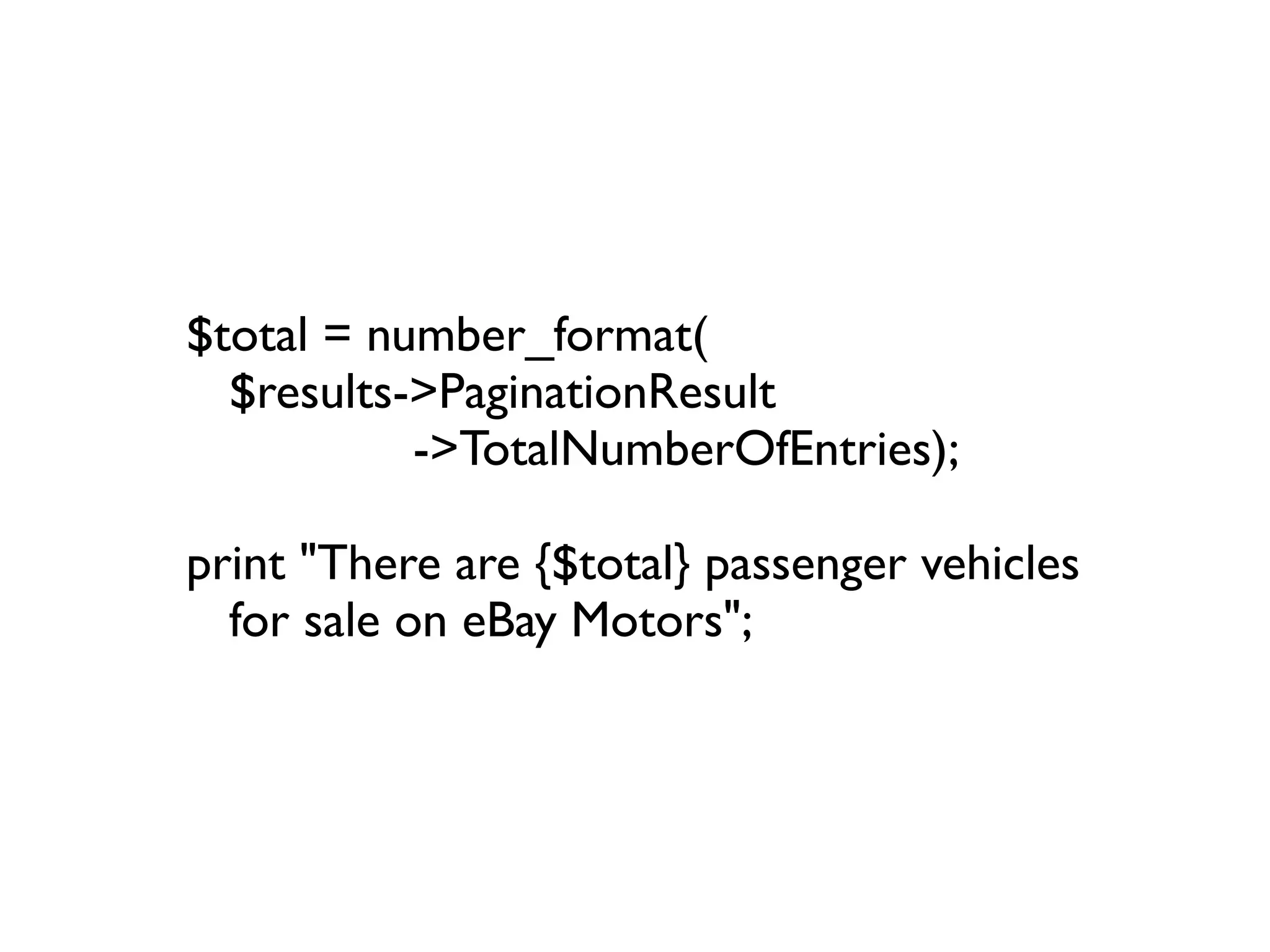 $total = number_format(
  $results->PaginationResult
           ->TotalNumberOfEntries);

print "There are {$total} passenger vehicles
  for sale on eBay Motors";
 