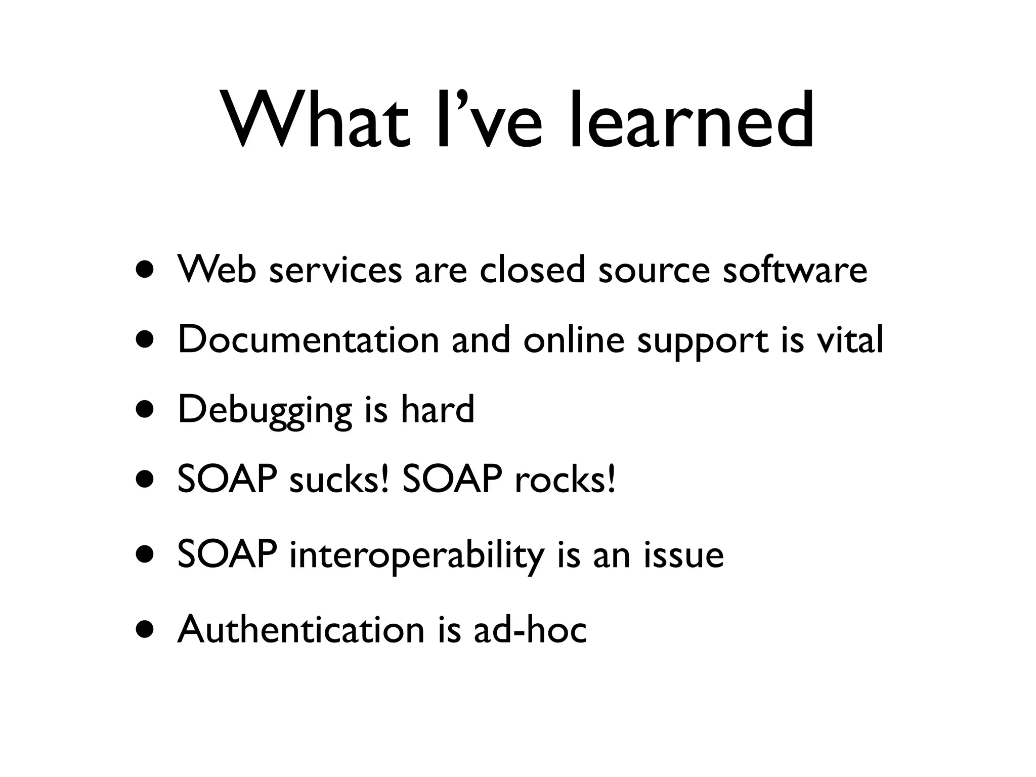 What I’ve learned
• Web services are closed source software
• Documentation and online support is vital
• Debugging is hard
• SOAP sucks! SOAP rocks!
• SOAP interoperability is an issue
• Authentication is ad-hoc
 