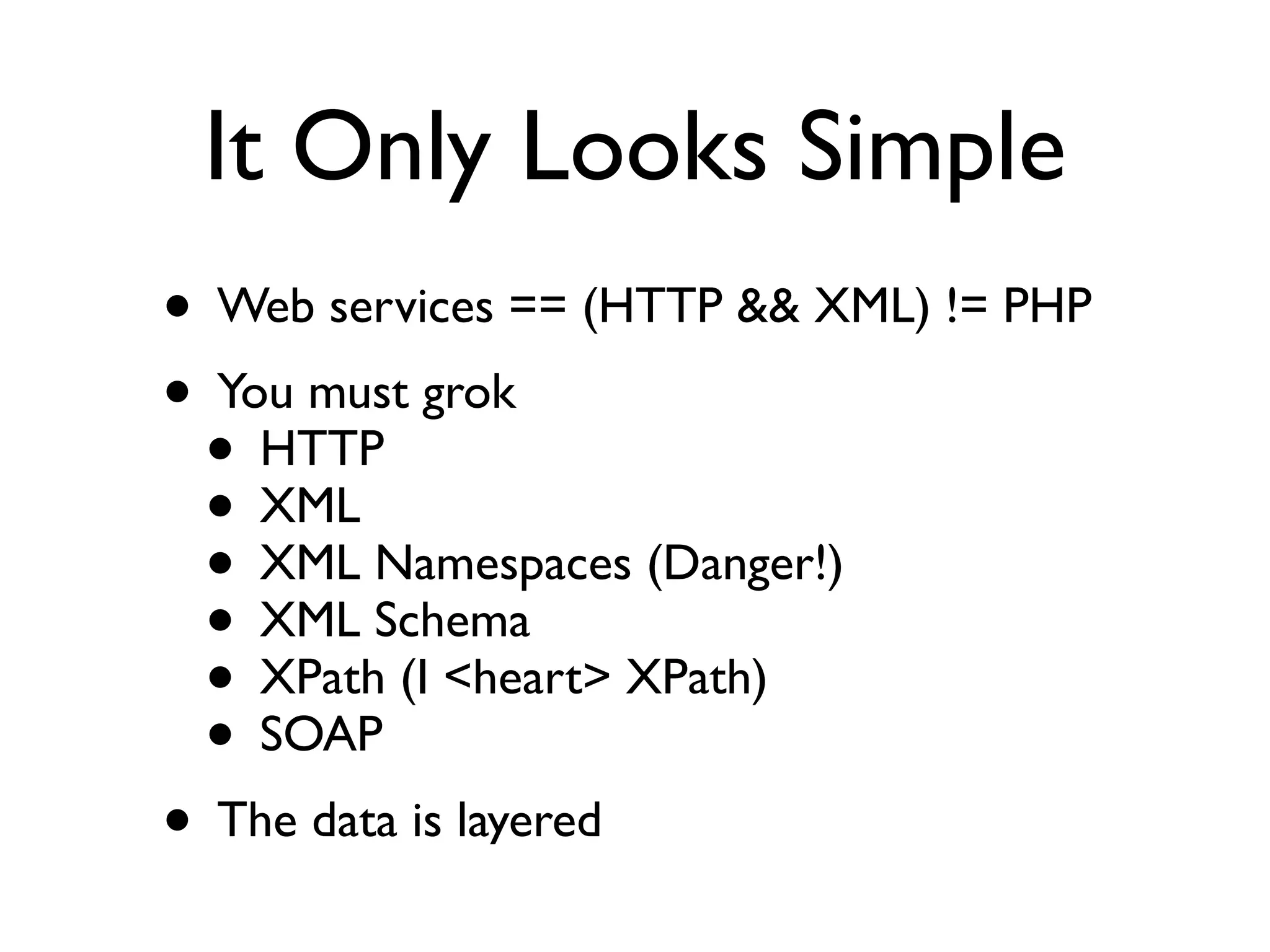 It Only Looks Simple
• Web services == (HTTP && XML) != PHP
• You must grok
 • HTTP
 • XML
 • XML Namespaces (Danger!)
 • XML Schema
 • XPath (I <heart> XPath)
 • SOAP
• The data is layered
 