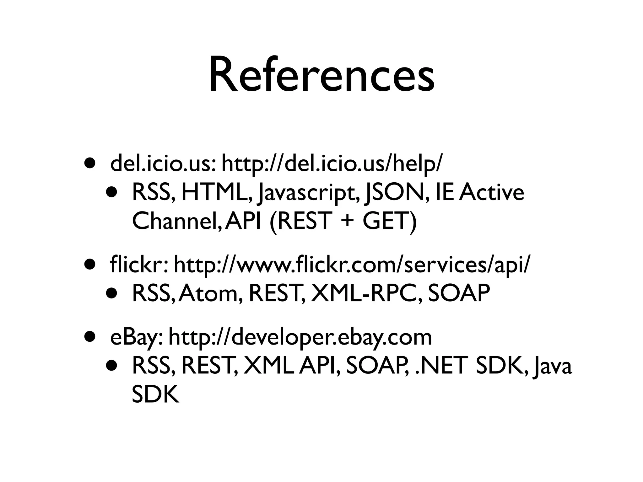 References
• del.icio.us: http://del.icio.us/help/
 • RSS, HTML, Javascript, JSON, IE Active
    Channel, API (REST + GET)
• ﬂickr: http://www.ﬂickr.com/services/api/
 • RSS, Atom, REST, XML-RPC, SOAP
• eBay: http://developer.ebay.com
 • RSS, REST, XML API, SOAP, .NET SDK, Java
    SDK
 