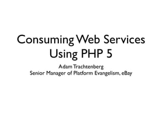 Consuming Web Services
     Using PHP 5
             Adam Trachtenberg
  Senior Manager of Platform Evangelism, eBay
 