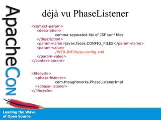 déjà vu PhaseListener <context-param> <description> comma separated list of JSF conf files </description> <param-name> javax.faces.CONFIG_FILES </param-name> <param-value> /WEB-INF/faces-config.xml </param-value> </context-param> <lifecycle> <phase-listener> com.thoughtworks.PhaseListenerImpl </phase-listener> </lifecycle> 