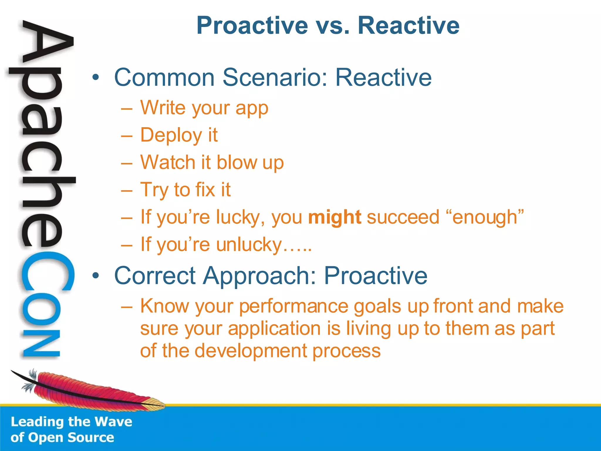 Proactive vs. Reactive Common Scenario: Reactive Write your app Deploy it Watch it blow up Try to fix it If you’re lucky, you  might  succeed “enough” If you’re unlucky….. Correct Approach: Proactive Know your performance goals up front and make sure your application is living up to them as part of the development process 