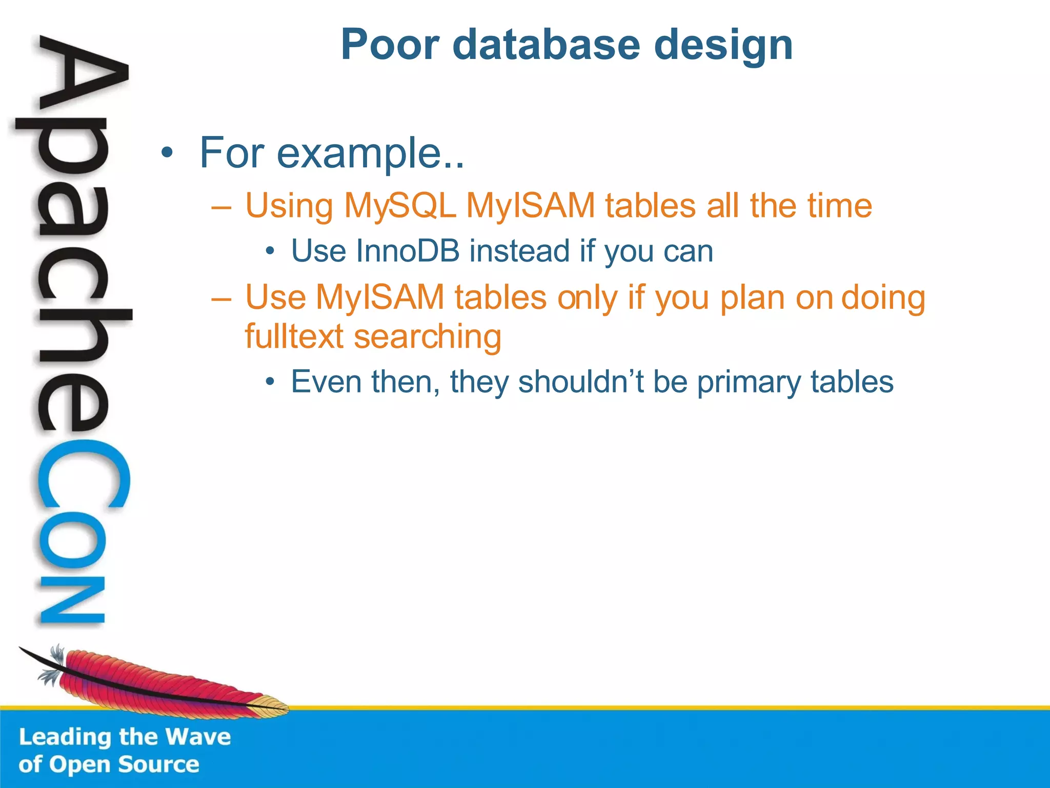 Poor database design  For example.. Using MySQL MyISAM tables all the time Use InnoDB instead if you can Use MyISAM tables only if you plan on doing fulltext searching Even then, they shouldn’t be primary tables 
