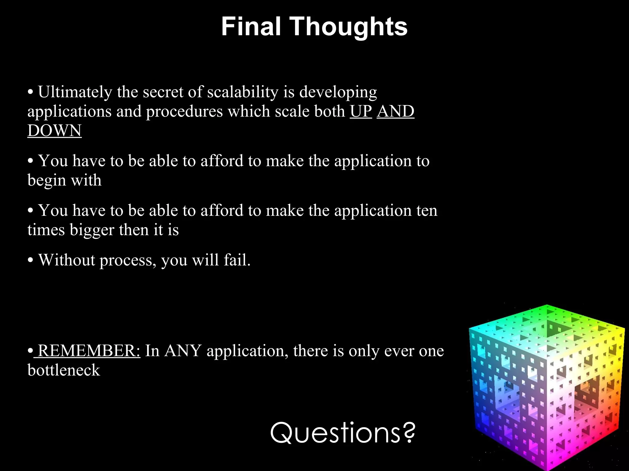 Final Thoughts #  Ultimately the secret of scalability is developing applications and procedures which scale both  UP   AND   DOWN You have to be able to afford to make the application to begin with You have to be able to afford to make the application ten times bigger then it is Without process, you will fail. REMEMBER:  In ANY application, there is only ever one bottleneck Questions? 