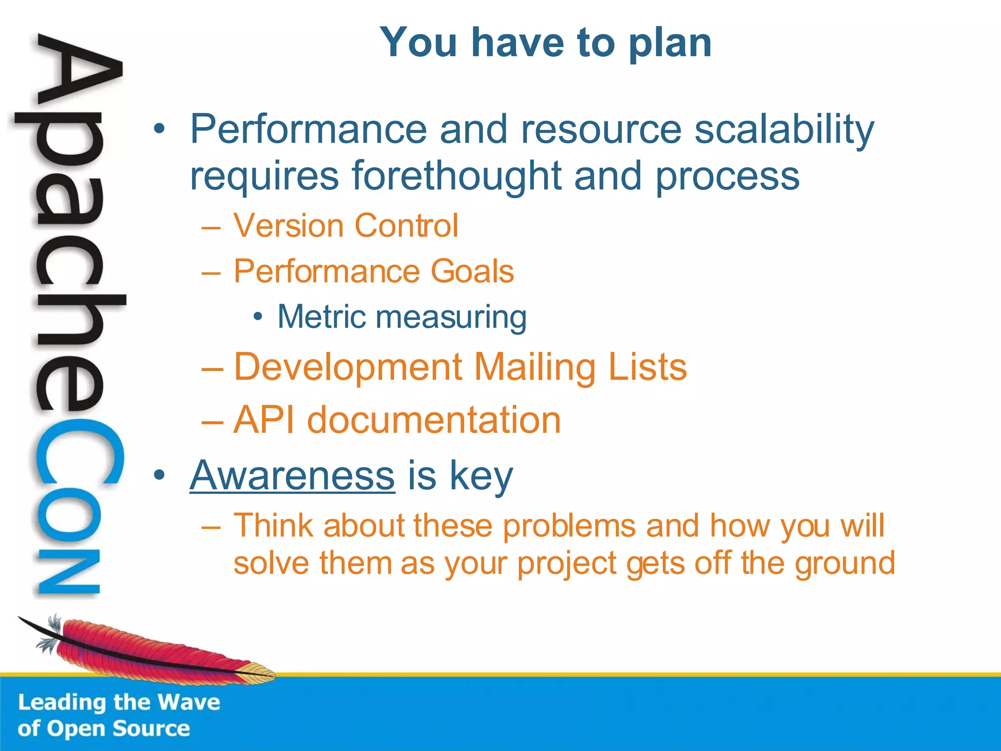 You have to plan Performance and resource scalability requires forethought and process Version Control Performance Goals Metric measuring Development Mailing Lists API documentation Awareness  is key Think about these problems and how you will solve them as your project gets off the ground 
