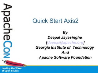 Quick Start Axis2 By Deepal Jayasinghe  [ [email_address] ] Georgia Institute of  Technology  And Apache Software Foundation 