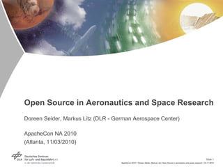 Slide 1
ApacheCon 2010 > Doreen Seider, Markus Litz> Open Source in aeronautics and space research > 03.11.2010
Open Source in Aeronautics and Space Research
Doreen Seider, Markus Litz (DLR - German Aerospace Center)
ApacheCon NA 2010
(Atlanta, 11/03/2010)
 