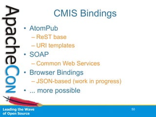 CMIS Bindings
• AtomPub
– ReST base
– URI templates
• SOAP
– Common Web Services
• Browser Bindings
– JSON-based (work in ...