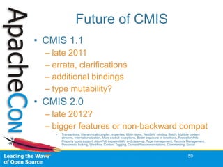 Future of CMIS
• CMIS 1.1
– late 2011
– errata, clarifications
– additional bindings
– type mutability?
• CMIS 2.0
– late ...