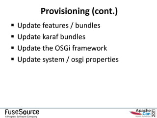 Provisioning (cont.)
         Update features / bundles
         Update karaf bundles
         Update the OSGi framework
         Update system / osgi properties




A Progress Software Company
 
