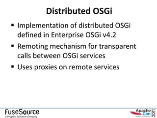 Distributed OSGi
     Implementation of distributed OSGi
      defined in Enterprise OSGi v4.2
     Remoting mechanism for transparent
      calls between OSGi services
     Uses proxies on remote services




A Progress Software Company
 