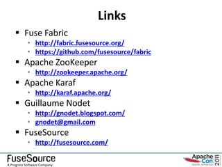 Links
     Fuse Fabric
            • http://fabric.fusesource.org/
            • https://github.com/fusesource/fabric
     Apache ZooKeeper
            • http://zookeeper.apache.org/
     Apache Karaf
            • http://karaf.apache.org/
     Guillaume Nodet
            • http://gnodet.blogspot.com/
            • gnodet@gmail.com
     FuseSource
            • http://fusesource.com/

A Progress Software Company
 