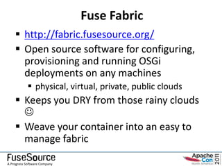 Fuse Fabric
     http://fabric.fusesource.org/
     Open source software for configuring,
      provisioning and running OSGi
      deployments on any machines
             physical, virtual, private, public clouds
     Keeps you DRY from those rainy clouds
      
     Weave your container into an easy to
      manage fabric

A Progress Software Company
 