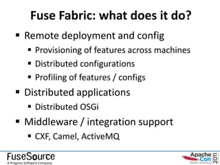 Fuse Fabric: what does it do?
     Remote deployment and config
             Provisioning of features across machines
             Distributed configurations
             Profiling of features / configs
     Distributed applications
             Distributed OSGi
     Middleware / integration support
             CXF, Camel, ActiveMQ

A Progress Software Company
 