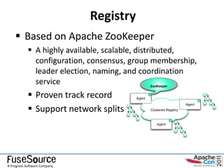 Registry
     Based on Apache ZooKeeper
             A highly available, scalable, distributed,
              configuration, consensus, group membership,
              leader election, naming, and coordination
              service                            ZooKeeper


             Proven track record        Agent


             Support network splits
                                                                      Agent
                                                 Clustered Registry



                                                     Agent




A Progress Software Company
 