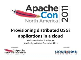 Provisioning distributed OSGi
   applications in a cloud
         Guillaume Nodet, FuseSource
      gnodet@gmail.com, November 2011
 