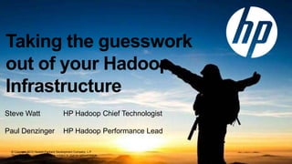 Taking the guesswork
out of your Hadoop
Infrastructure
Steve Watt                                HP Hadoop Chief Technologist

Paul Denzinger                            HP Hadoop Performance Lead

 © Copyright 2012 Hewlett-Packard Development Company, L.P.
 The information contained herein is subject to change without notice.
 