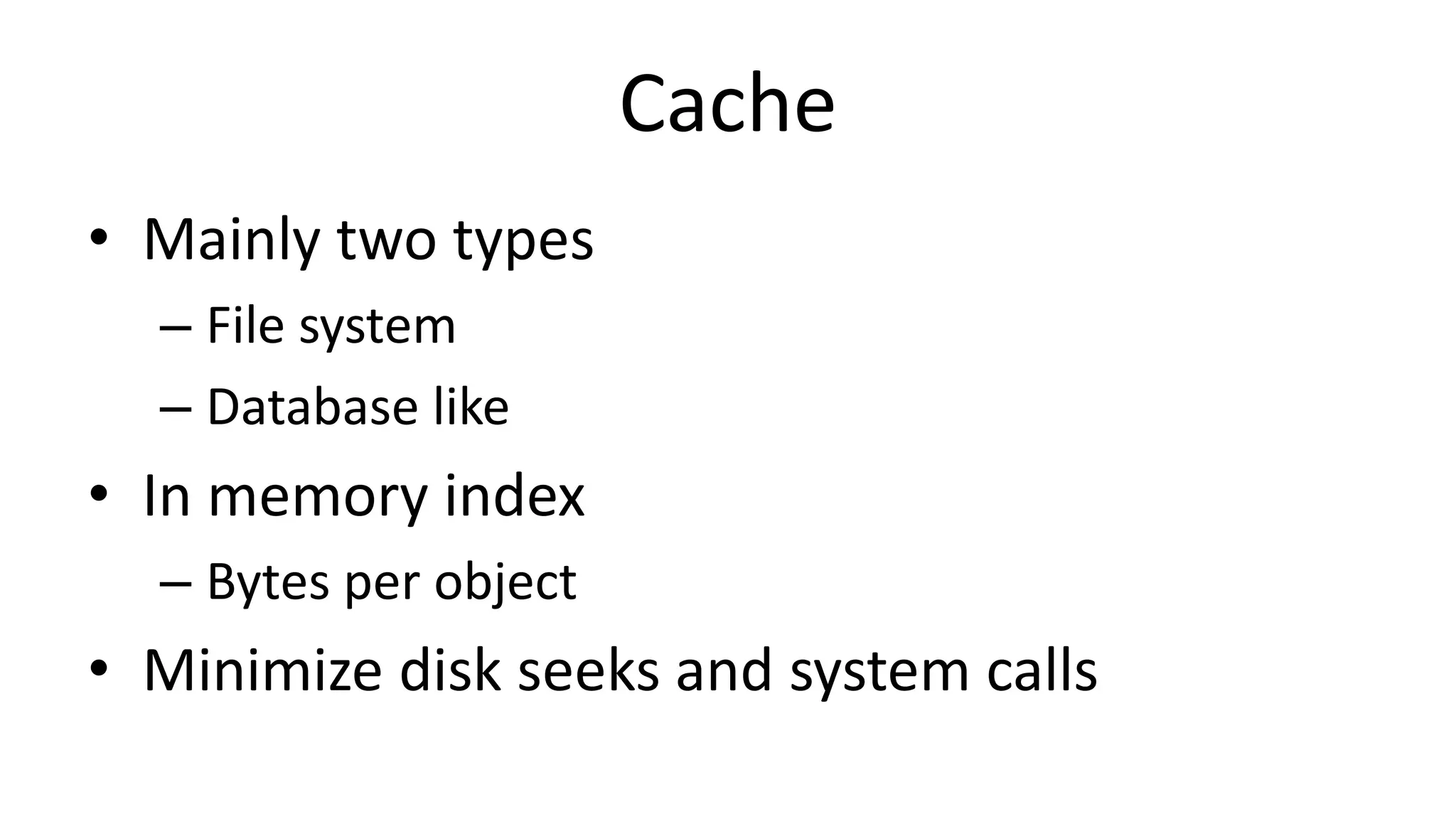 Cache
• Mainly two types
– File system
– Database like
• In memory index
– Bytes per object
• Minimize disk seeks and system calls
 