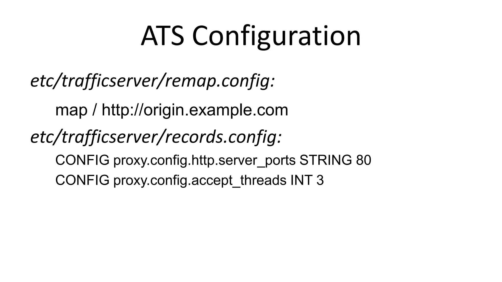 ATS Configuration
etc/trafficserver/remap.config:
map / http://origin.example.com
etc/trafficserver/records.config:
CONFIG proxy.config.http.server_ports STRING 80
CONFIG proxy.config.accept_threads INT 3
 