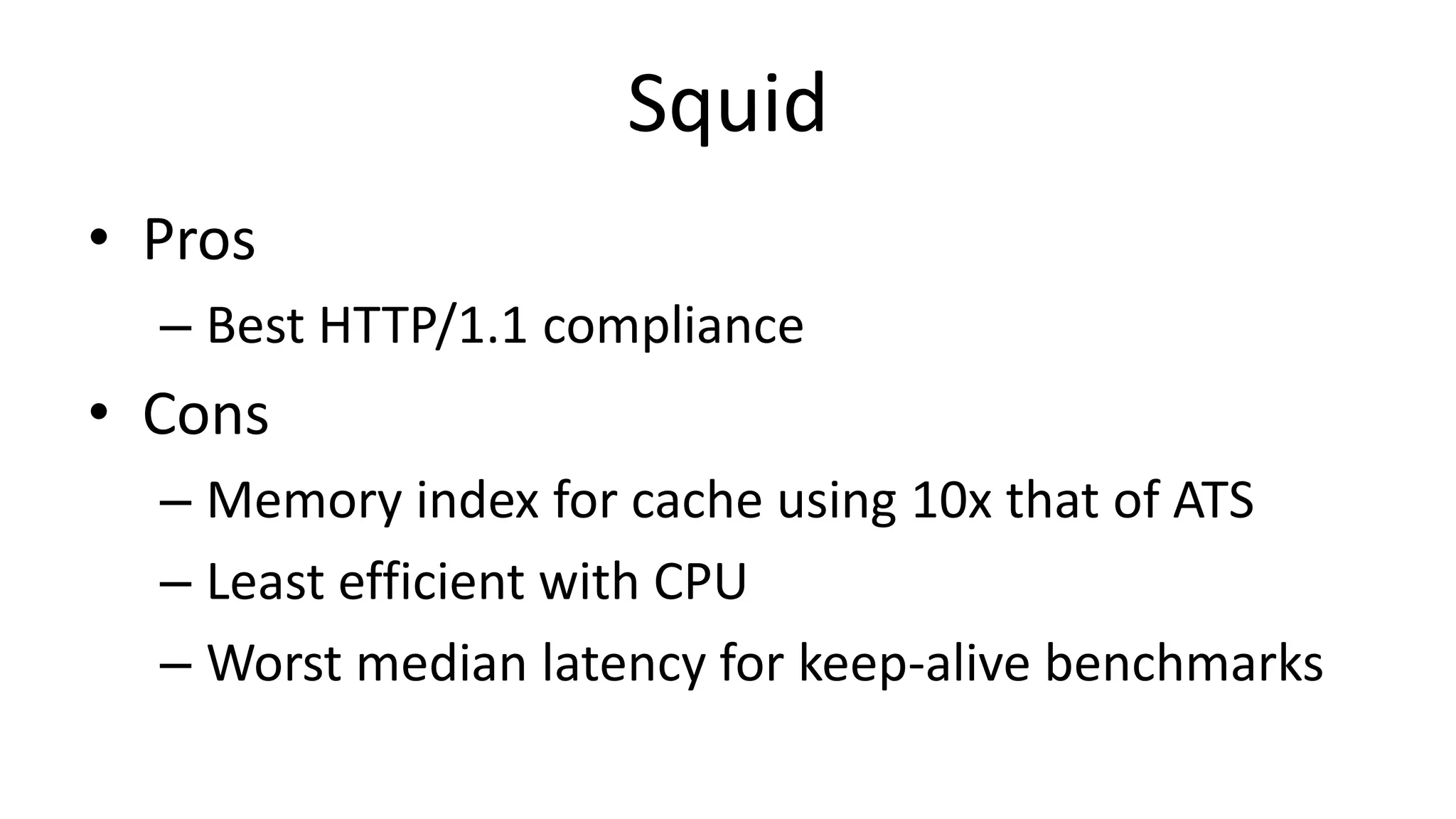 Squid
• Pros
– Best HTTP/1.1 compliance
• Cons
– Memory index for cache using 10x that of ATS
– Least efficient with CPU
– Worst median latency for keep-alive benchmarks
 