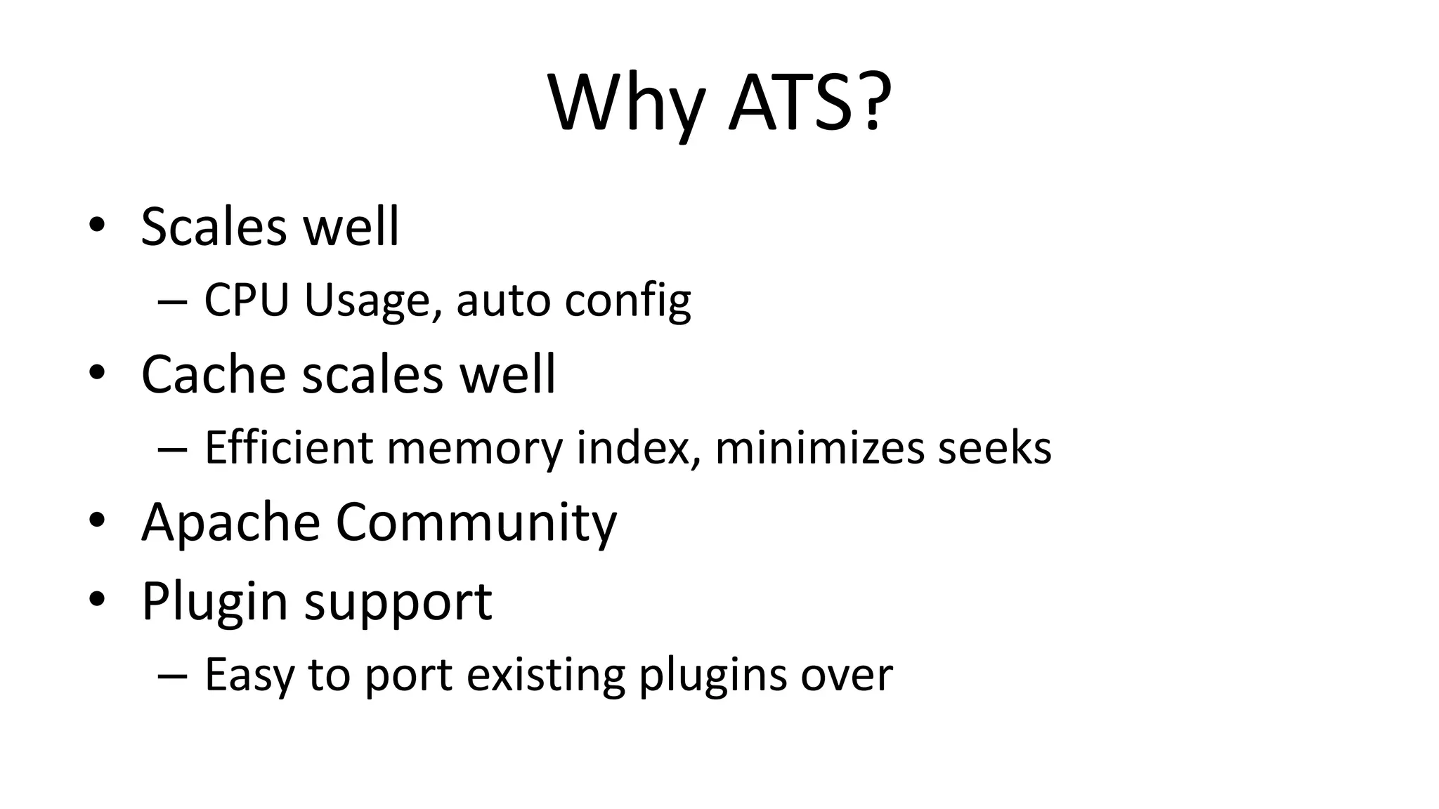 Why ATS?
• Scales well
– CPU Usage, auto config
• Cache scales well
– Efficient memory index, minimizes seeks
• Apache Community
• Plugin support
– Easy to port existing plugins over
 