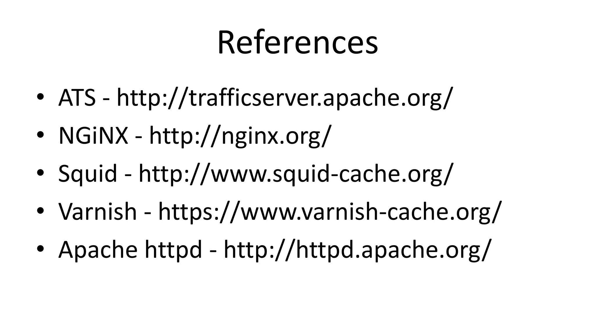 References
• ATS - http://trafficserver.apache.org/
• NGiNX - http://nginx.org/
• Squid - http://www.squid-cache.org/
• Varnish - https://www.varnish-cache.org/
• Apache httpd - http://httpd.apache.org/
 