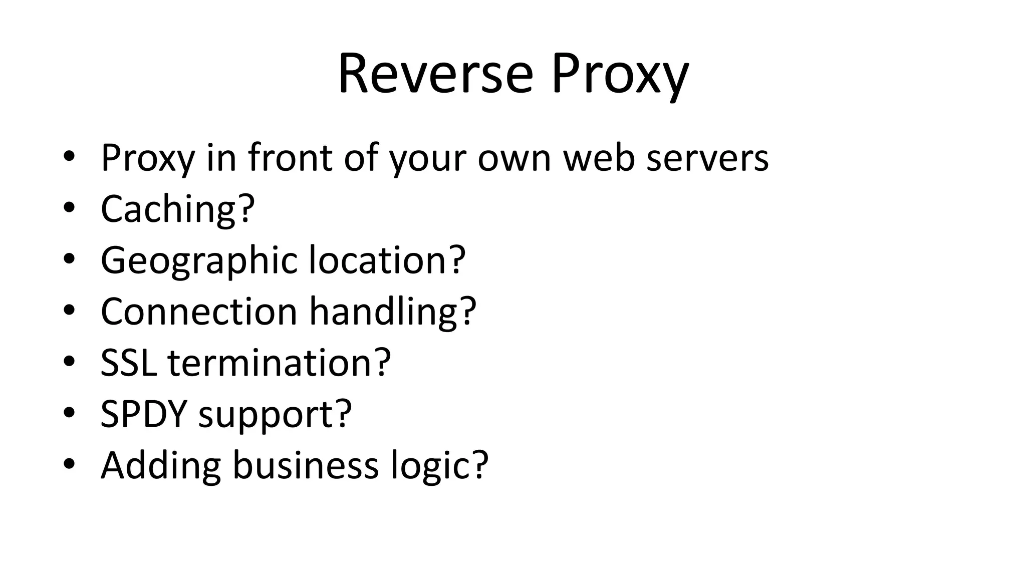 Reverse Proxy
• Proxy in front of your own web servers
• Caching?
• Geographic location?
• Connection handling?
• SSL termination?
• SPDY support?
• Adding business logic?
 