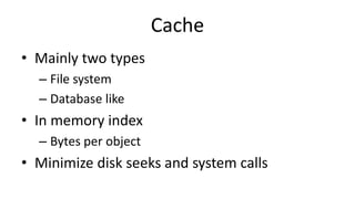Cache
• Mainly two types
– File system
– Database like
• In memory index
– Bytes per object
• Minimize disk seeks and system calls
 