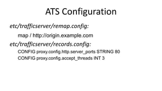 ATS Configuration
etc/trafficserver/remap.config:
map / http://origin.example.com
etc/trafficserver/records.config:
CONFIG proxy.config.http.server_ports STRING 80
CONFIG proxy.config.accept_threads INT 3
 