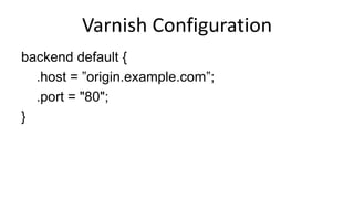 Varnish Configuration
backend default {
.host = ”origin.example.com”;
.port = "80";
}
 