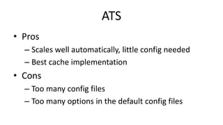 ATS
• Pros
– Scales well automatically, little config needed
– Best cache implementation
• Cons
– Too many config files
– Too many options in the default config files
 