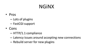NGiNX
• Pros
– Lots of plugins
– FastCGI support
• Cons
– HTTP/1.1 compliance
– Latency issues around accepting new connections
– Rebuild server for new plugins
 