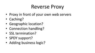 Reverse Proxy
• Proxy in front of your own web servers
• Caching?
• Geographic location?
• Connection handling?
• SSL termination?
• SPDY support?
• Adding business logic?
 