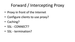 Forward / Intercepting Proxy
• Proxy in front of the Internet
• Configure clients to use proxy?
• Caching?
• SSL - CONNECT?
• SSL - termination?
 
