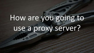 How are you going to
use a proxy server?
 