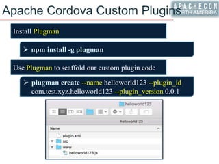 Apache Cordova Custom Plugins
Use Plugman to scaffold our custom plugin code
 plugman create --name helloworld123 --plugin_id
com.test.xyz.helloworld123 --plugin_version 0.0.1
 npm install -g plugman
Install Plugman
 