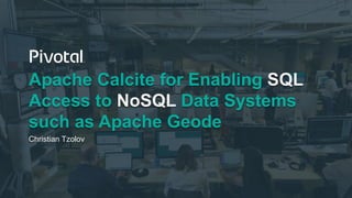 Apache Calcite for Enabling SQL
Access to NoSQL Data Systems
such as Apache Geode
Christian Tzolov
 